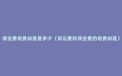 保全费收费标准是多少（诉讼费和保全费的收费标准）