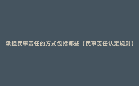 承担民事责任的方式包括哪些（民事责任认定规则）