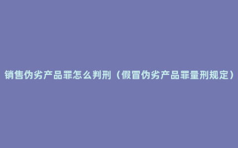 销售伪劣产品罪怎么判刑（假冒伪劣产品罪量刑规定）