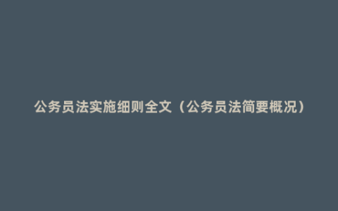 公务员法实施细则全文（公务员法简要概况）