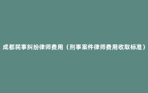 成都民事纠纷律师费用（刑事案件律师费用收取标准）