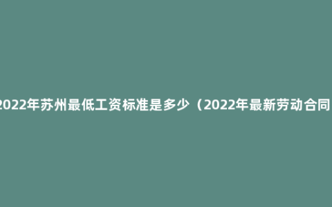 2022年苏州最低工资标准是多少（2022年最新劳动合同）