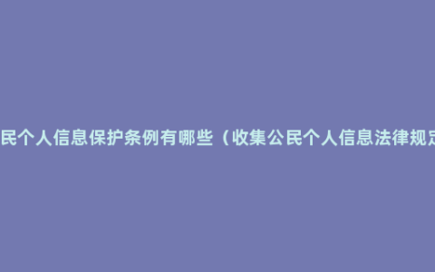 公民个人信息保护条例有哪些（收集公民个人信息法律规定）