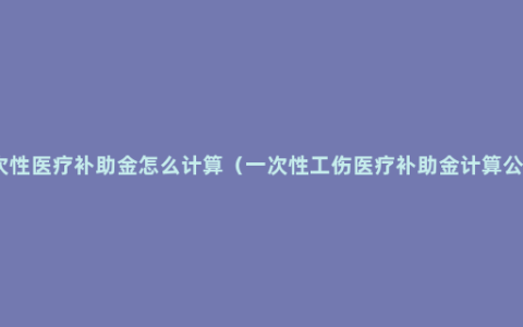 一次性医疗补助金怎么计算（一次性工伤医疗补助金计算公式）