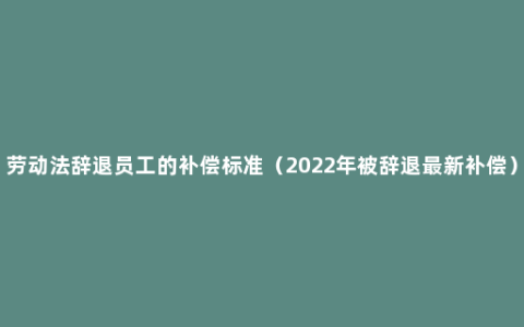 劳动法辞退员工的补偿标准（2022年被辞退最新补偿）