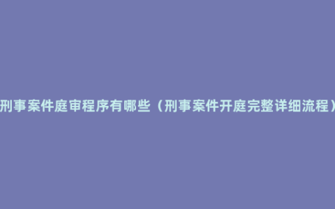 刑事案件庭审程序有哪些（刑事案件开庭完整详细流程）