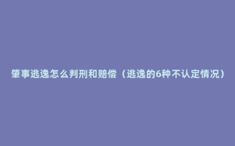 肇事逃逸怎么判刑和赔偿（逃逸的6种不认定情况）