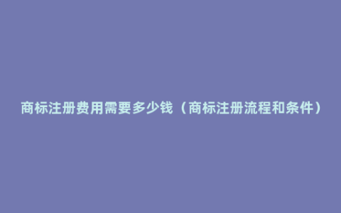 商标注册费用需要多少钱（商标注册流程和条件）