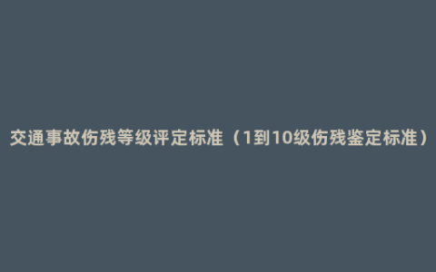 交通事故伤残等级评定标准（1到10级伤残鉴定标准）