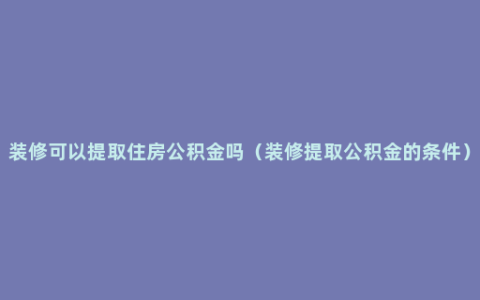 装修可以提取住房公积金吗（装修提取公积金的条件）