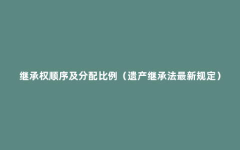 继承权顺序及分配比例（遗产继承法最新规定）