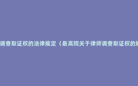 律师调查取证权的法律规定（最高院关于律师调查取证权的规定）