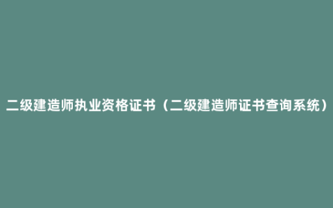 二级建造师执业资格证书（二级建造师证书查询系统）