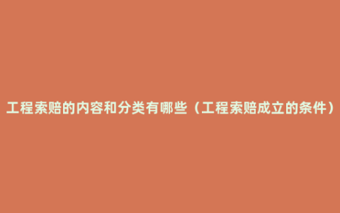 工程索赔的内容和分类有哪些（工程索赔成立的条件）