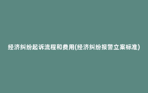 经济纠纷起诉流程和费用(经济纠纷报警立案标准)