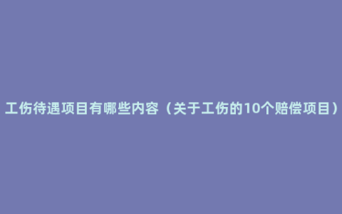 工伤待遇项目有哪些内容（关于工伤的10个赔偿项目）