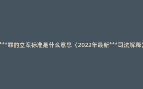 ***罪的立案标准是什么意思（2022年最新***司法解释）