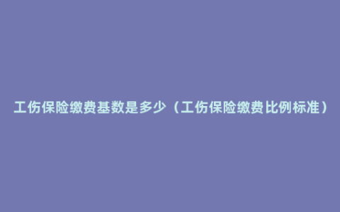 工伤保险缴费基数是多少（工伤保险缴费比例标准）