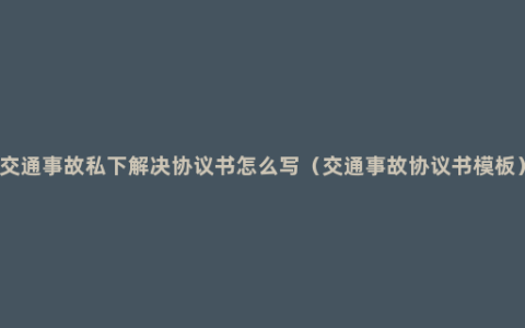 交通事故私下解决协议书怎么写（交通事故协议书模板）