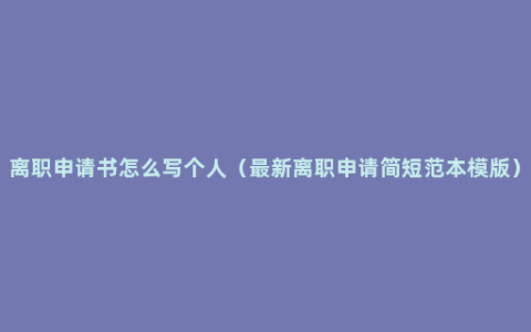 离职申请书怎么写个人（最新离职申请简短范本模版）