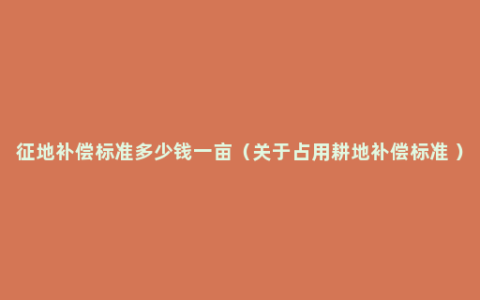 征地补偿标准多少钱一亩（关于占用耕地补偿标准 ）