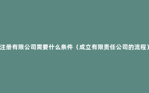 注册有限公司需要什么条件（成立有限责任公司的流程）