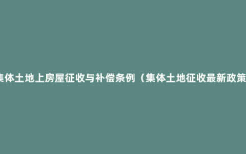 集体土地上房屋征收与补偿条例（集体土地征收最新政策）