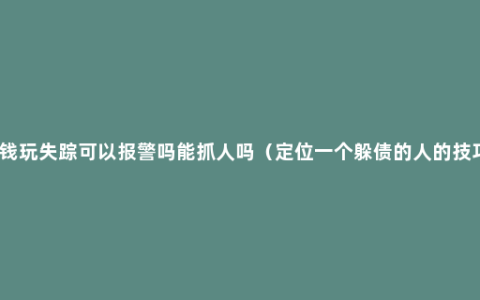 借钱玩失踪可以报警吗能抓人吗（定位一个躲债的人的技巧）