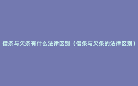 借条与欠条有什么法律区别（借条与欠条的法律区别）