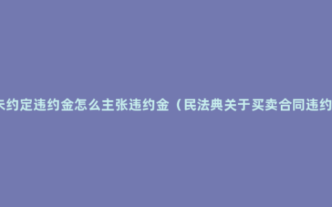 买卖合同未约定违约金怎么主张违约金（民法典关于买卖合同违约金的规定）