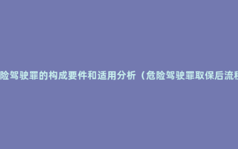 危险驾驶罪的构成要件和适用分析（危险驾驶罪取保后流程）