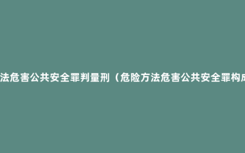 危险方法危害公共安全罪判量刑（危险方法危害公共安全罪构成要件）