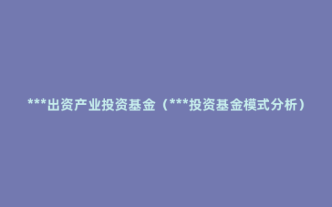 ***出资产业投资基金（***投资基金模式分析）