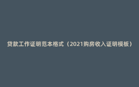 贷款工作证明范本格式（2021购房收入证明模板）