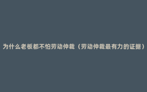 为什么老板都不怕劳动仲裁（劳动仲裁最有力的证据）