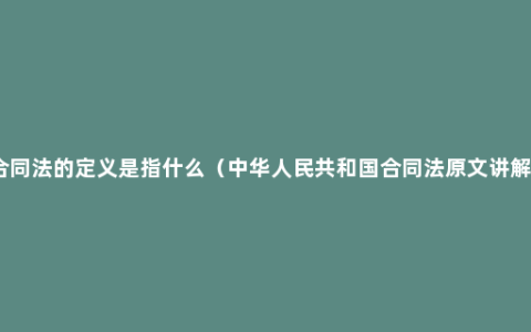 合同法的定义是指什么（中华人民共和国合同法原文讲解）