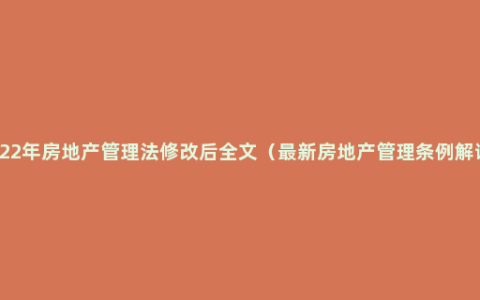 2022年房地产管理法修改后全文（最新房地产管理条例解读）