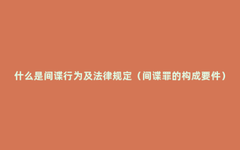 什么是间谍行为及法律规定（间谍罪的构成要件）