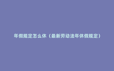 年假规定怎么休（最新劳动法年休假规定）