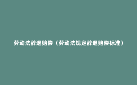 劳动法辞退赔偿（劳动法规定辞退赔偿标准）