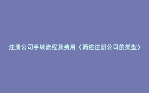 注册公司手续流程及费用（简述注册公司的类型）