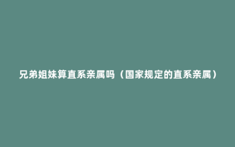 兄弟姐妹算直系亲属吗（国家规定的直系亲属）