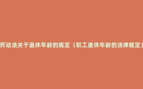 劳动法关于退休年龄的规定（职工退休年龄的法律规定）