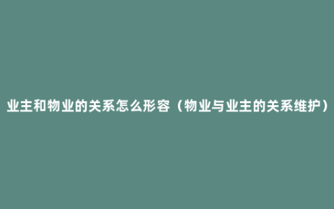 业主和物业的关系怎么形容（物业与业主的关系维护）