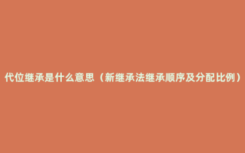 代位继承是什么意思（新继承法继承顺序及分配比例）