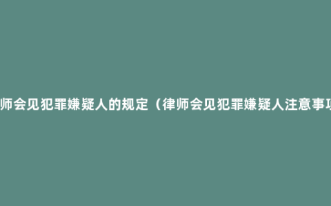 律师会见犯罪嫌疑人的规定（律师会见犯罪嫌疑人注意事项）