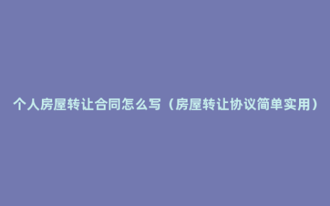 个人房屋转让合同怎么写（房屋转让协议简单实用）