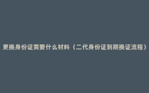 更换身份证需要什么材料（二代身份证到期换证流程）