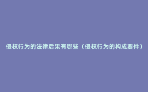 侵权行为的法律后果有哪些（侵权行为的构成要件）