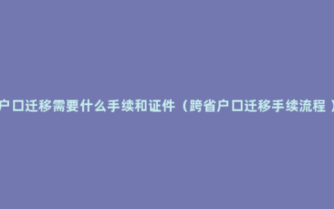 户口迁移需要什么手续和证件（跨省户口迁移手续流程 ）